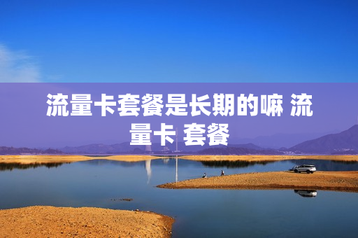 流量卡套餐是长期的嘛 流量卡 套餐