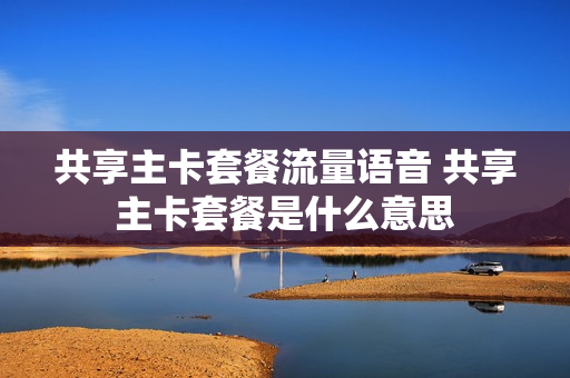 共享主卡套餐流量语音 共享主卡套餐是什么意思