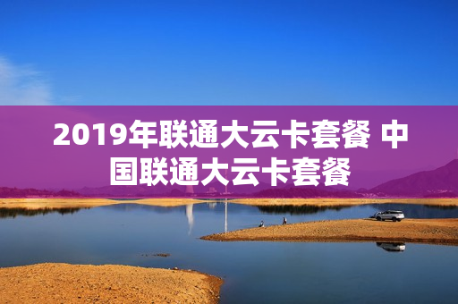 2019年联通大云卡套餐 中国联通大云卡套餐
