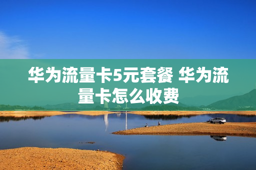 华为流量卡5元套餐 华为流量卡怎么收费
