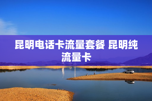 昆明电话卡流量套餐 昆明纯流量卡