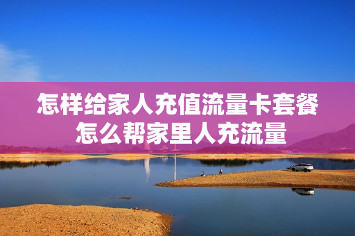 怎样给家人充值流量卡套餐 怎么帮家里人充流量