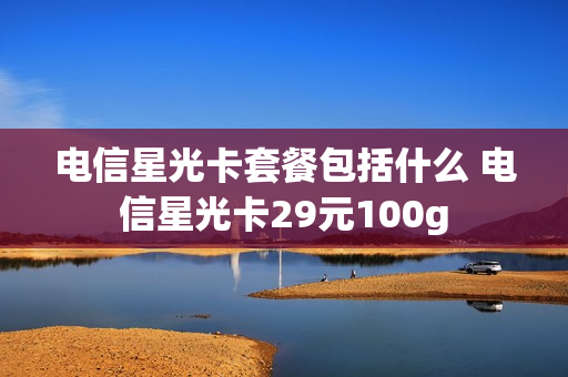 电信星光卡套餐包括什么 电信星光卡29元100g