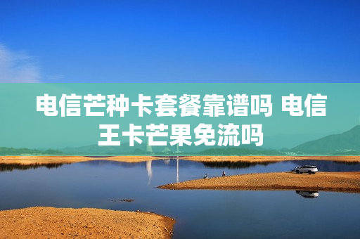 电信芒种卡套餐靠谱吗 电信王卡芒果免流吗