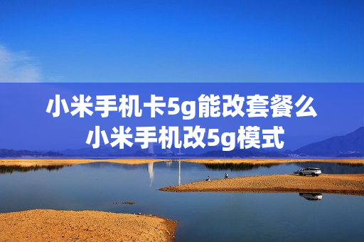 小米手机卡5g能改套餐么 小米手机改5g模式