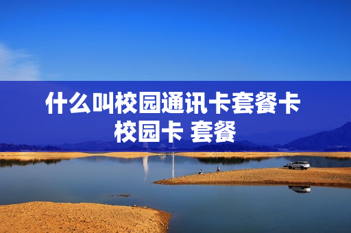 什么叫校园通讯卡套餐卡 校园卡 套餐