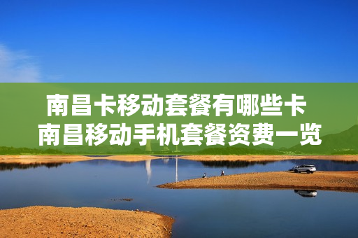 南昌卡移动套餐有哪些卡 南昌移动手机套餐资费一览表