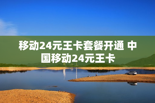 移动24元王卡套餐开通 中国移动24元王卡