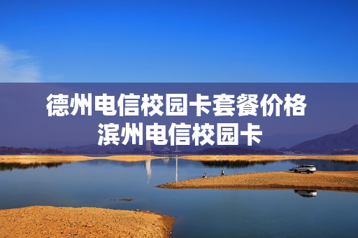德州电信校园卡套餐价格 滨州电信校园卡