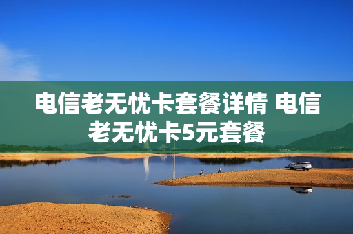 电信老无忧卡套餐详情 电信老无忧卡5元套餐