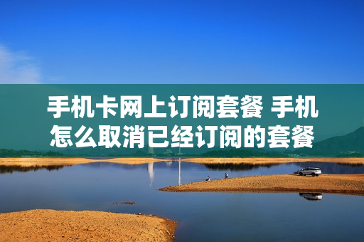 手机卡网上订阅套餐 手机怎么取消已经订阅的套餐