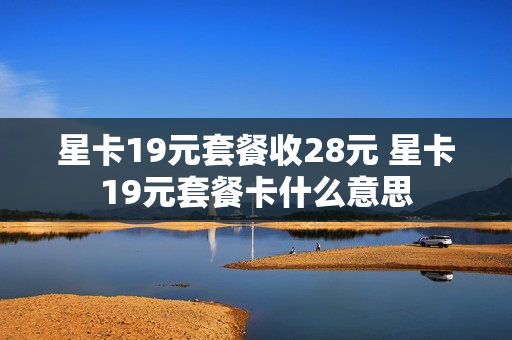 星卡19元套餐收28元 星卡19元套餐卡什么意思