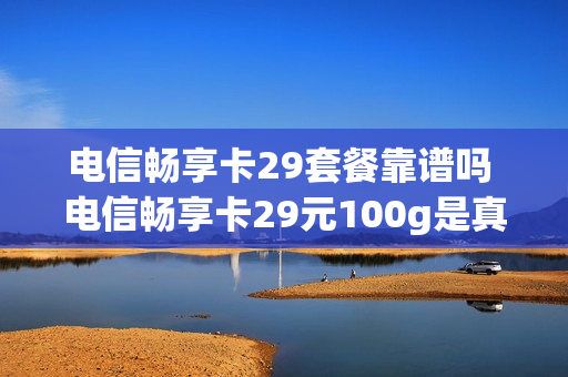 电信畅享卡29套餐靠谱吗 电信畅享卡29元100g是真的吗