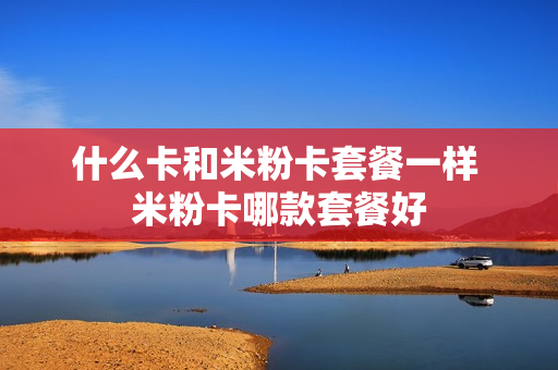 什么卡和米粉卡套餐一样 米粉卡哪款套餐好