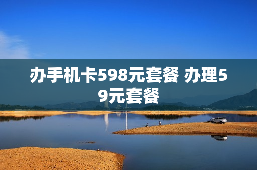 办手机卡598元套餐 办理59元套餐