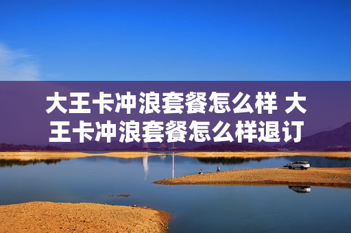 大王卡冲浪套餐怎么样 大王卡冲浪套餐怎么样退订