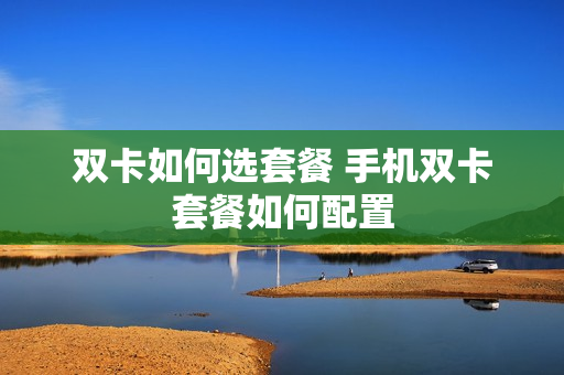 双卡如何选套餐 手机双卡套餐如何配置