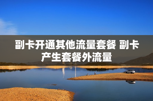副卡开通其他流量套餐 副卡产生套餐外流量