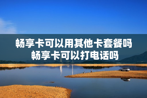 畅享卡可以用其他卡套餐吗 畅享卡可以打电话吗