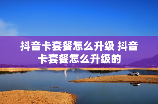 抖音卡套餐怎么升级 抖音卡套餐怎么升级的