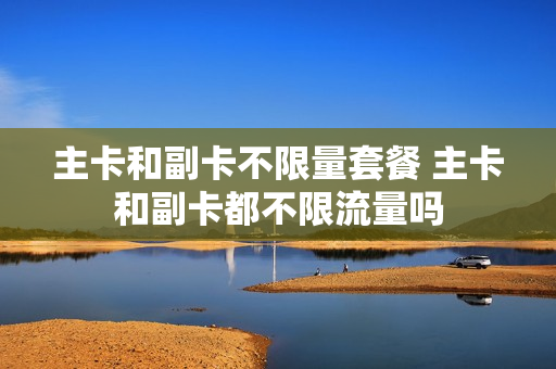 主卡和副卡不限量套餐 主卡和副卡都不限流量吗