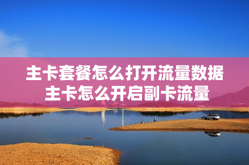 主卡套餐怎么打开流量数据 主卡怎么开启副卡流量