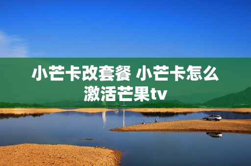 小芒卡改套餐 小芒卡怎么激活芒果tv