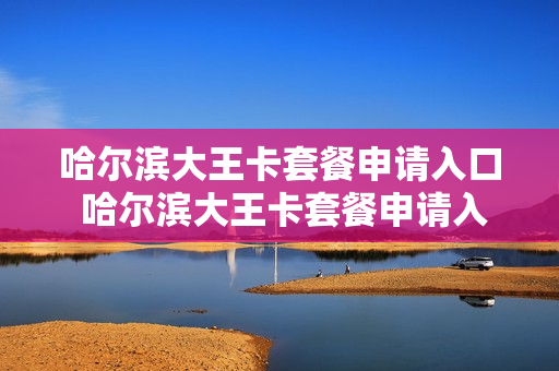 哈尔滨大王卡套餐申请入口 哈尔滨大王卡套餐申请入口在哪