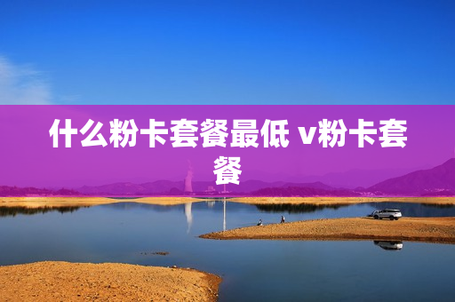 什么粉卡套餐最低 v粉卡套餐