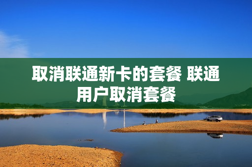 取消联通新卡的套餐 联通用户取消套餐