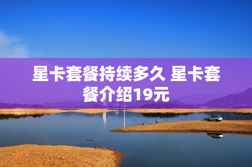 星卡套餐持续多久 星卡套餐介绍19元