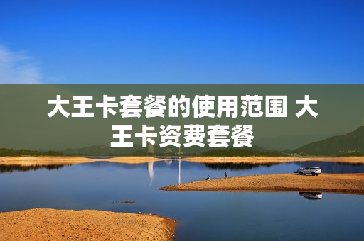 大王卡套餐的使用范围 大王卡资费套餐