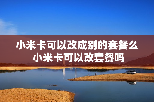 小米卡可以改成别的套餐么 小米卡可以改套餐吗