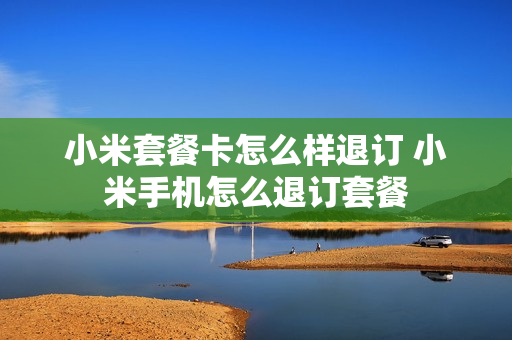 小米套餐卡怎么样退订 小米手机怎么退订套餐