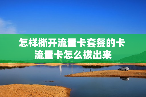 怎样撕开流量卡套餐的卡 流量卡怎么拔出来