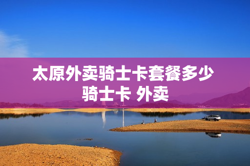 太原外卖骑士卡套餐多少 骑士卡 外卖