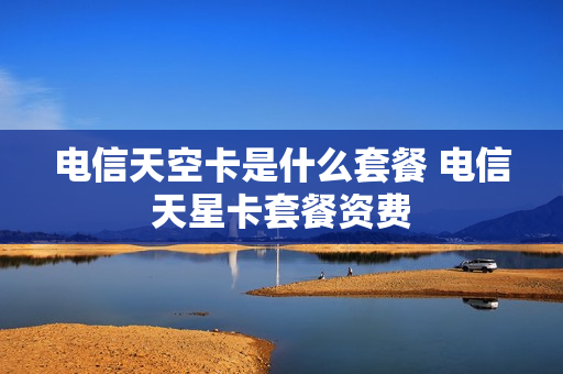 电信天空卡是什么套餐 电信天星卡套餐资费