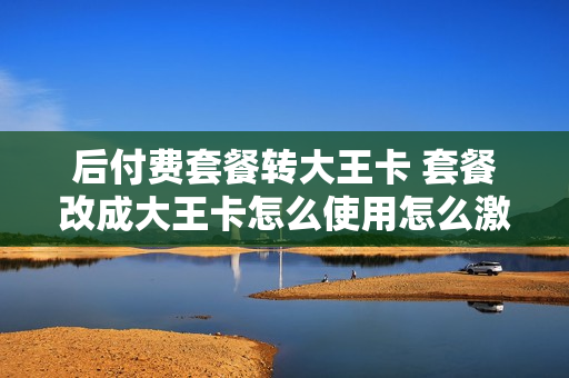 后付费套餐转大王卡 套餐改成大王卡怎么使用怎么激活