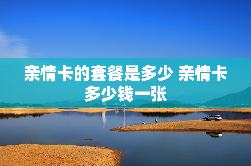 亲情卡的套餐是多少 亲情卡多少钱一张