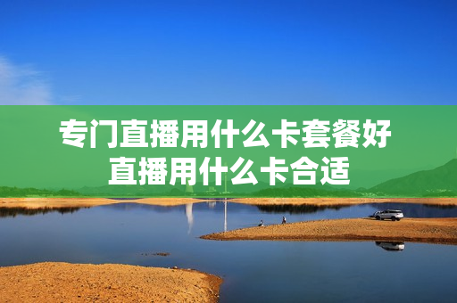 专门直播用什么卡套餐好 直播用什么卡合适
