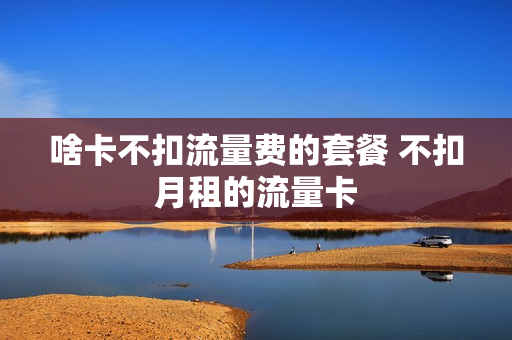 啥卡不扣流量费的套餐 不扣月租的流量卡