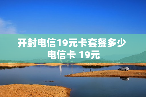 开封电信19元卡套餐多少 电信卡 19元