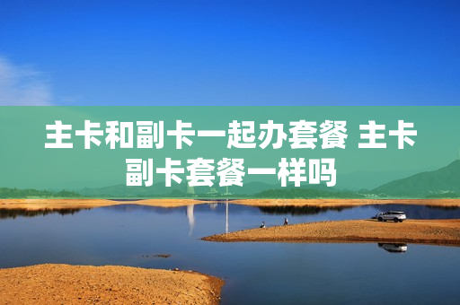 主卡和副卡一起办套餐 主卡副卡套餐一样吗