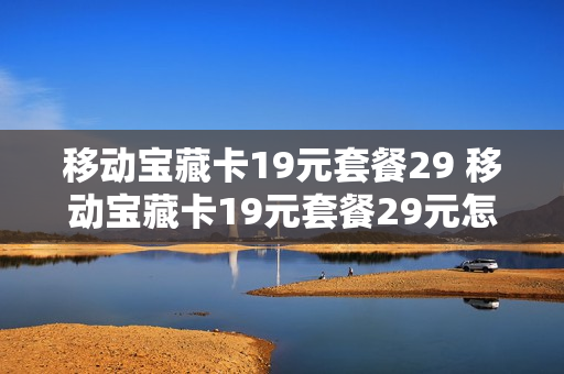 移动宝藏卡19元套餐29 移动宝藏卡19元套餐29元怎么样