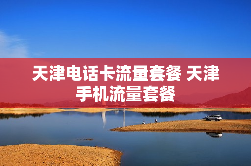 天津电话卡流量套餐 天津手机流量套餐