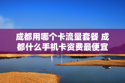 成都用哪个卡流量套餐 成都什么手机卡资费最便宜