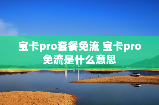 宝卡pro套餐免流 宝卡pro免流是什么意思