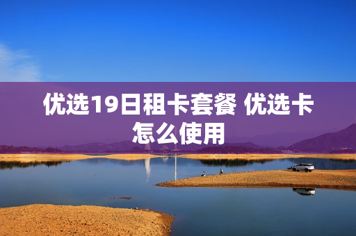 优选19日租卡套餐 优选卡怎么使用