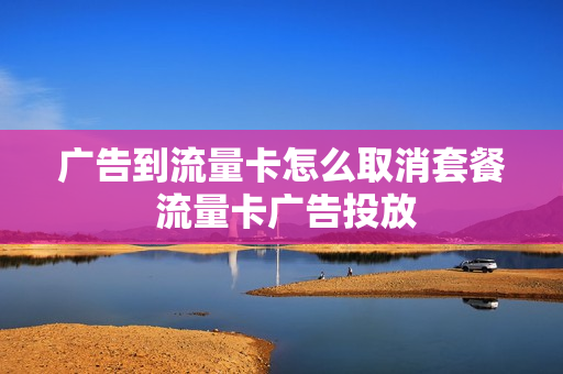 广告到流量卡怎么取消套餐 流量卡广告投放