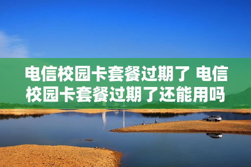 电信校园卡套餐过期了 电信校园卡套餐过期了还能用吗
